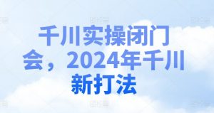 千川实操闭门会,2024年千川新打法-则成副业项目资源站