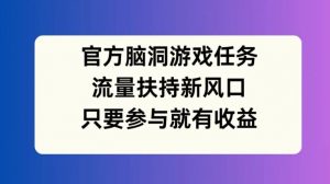 官方脑洞游戏任务,流量扶持新风口,只要参与就有收益【揭秘】-则成副业项目资源站