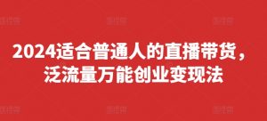2024适合普通人的直播带货,泛流量万能创业变现法,上手快、落地快、起号快、变现快(更新8月)-则成副业项目资源站