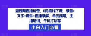 短视频直播运营，6月底线下课，录音+文字+课件+直播录屏，单品起号，主播培训，千川打法等-则成副业项目资源站