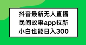 抖音无人直播，民间故事APP拉新，小白也能日入300+【揭秘】-则成副业项目资源站
