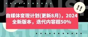 自媒体变现计划(更新8月)，2024全新版本，迭代内容超50%-则成副业项目资源站