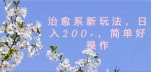 治愈系新玩法，日入200+，简单好操作【揭秘】-则成副业项目资源站