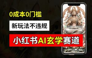 小红书玄学赛道AI新玩法,不违规不封号,0成本0投入,AI批量生成,已有账号变现2w+【揭秘】-则成副业项目资源站