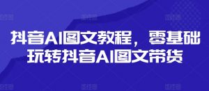 抖音AI图文教程,零基础玩转抖音AI图文带货-则成副业项目资源站