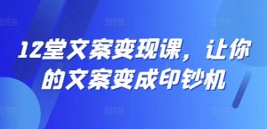 12堂文案变现课,让你的文案变成印钞机-则成副业项目资源站