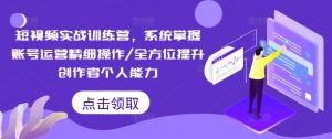 短视频实战训练营，系统掌握账号运营精细操作/全方位提升创作者个人能力-则成副业项目资源站