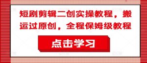 短剧剪辑二创实操教程，搬运过原创，全程保姆级教程-则成副业项目资源站