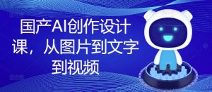 国产AI创作设计课，从图片到文字到视频-则成副业项目资源站