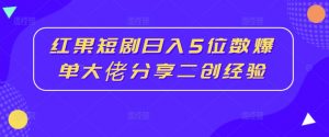 红果短剧日入5位数爆单大佬分享二创经验-则成副业项目资源站
