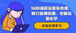 1688高阶运营系统课,助力业绩倍增,老板运营必学-则成副业项目资源站