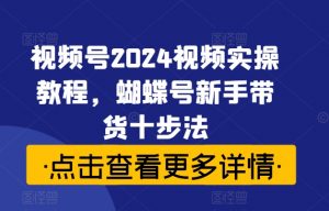 视频号2024视频实操教程，蝴蝶号新手带货十步法-则成副业项目资源站