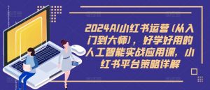 2024AI小红书运营(从入门到大师),好学好用的人工智能实战应用课,小红书平台策略详解-则成副业项目资源站