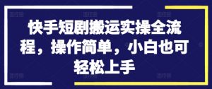 快手短剧搬运实操全流程，操作简单，小白也可轻松上手-则成副业项目资源站
