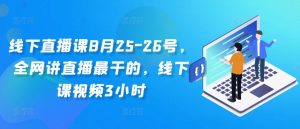 线下直播课8月25-26号，全网讲直播最干的，线下课视频3小时-则成副业项目资源站