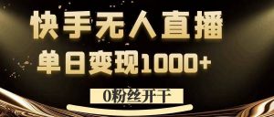 0粉丝开干，快手无人直播，单日变现1k+【揭秘】-则成副业项目资源站