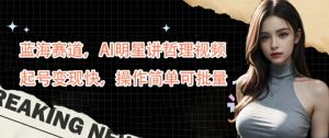 蓝海赛道，AI明星讲哲理视频，起号变现快，操作简单可批量【揭秘】-则成副业项目资源站