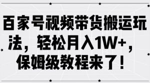百家号视频带货搬运玩法,轻松月入1W+,保姆级教程来了【揭秘】-则成副业项目资源站