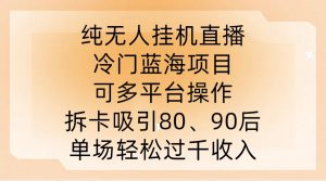 纯无人挂JI直播,冷门蓝海项目,可多平台操作,拆卡吸引80、90后,单场轻松过千收入【揭秘】-则成副业项目资源站