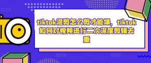 tiktok混剪怎么剪才能爆，tiktok如何对视频进行二次深度剪辑去重-则成副业项目资源站