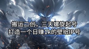 搬运二创,三天螺旋起号,打造一个日赚1k的壁纸IP号【揭秘】-则成副业项目资源站