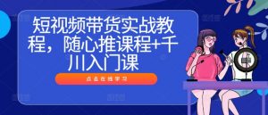 短视频带货实战教程,随心推课程+千川入门课-则成副业项目资源站