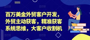 百万美金外贸客户开发,外贸主动获客,精准获客系统思维,大客户收割机-则成副业项目资源站