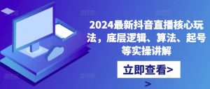 2024最新抖音直播核心玩法，底层逻辑、算法、起号等实操讲解-则成副业项目资源站