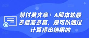 某付费文章:A股本轮最多能涨多高,是可以通过计算得出结果的-则成副业项目资源站