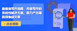 新媒体写作指南,内容写作的系统性解决方案,助力产出爆款现象级文章-则成副业项目资源站