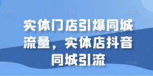 实体门店引爆同城流量,实体店抖音同城引流-则成副业项目资源站