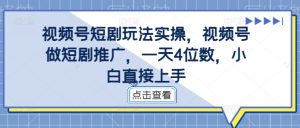 视频号短剧玩法实操,视频号做短剧推广,一天4位数,小白直接上手-则成副业项目资源站