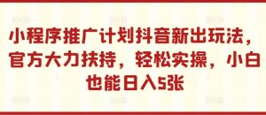小程序推广计划抖音新出玩法，官方大力扶持，轻松实操，小白也能日入5张【揭秘】-则成副业项目资源站