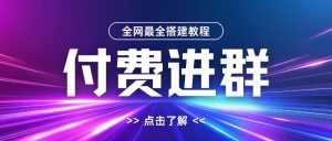 全网首发最全付费进群搭建教程,包含支付教程+域名+内部设置教程+源码【揭秘】-则成副业项目资源站