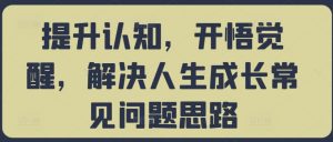 提升认知，开悟觉醒，解决人生成长常见问题思路-则成副业项目资源站