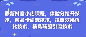 最新抖音小店课程，体验分拉升技术，商品卡引流技术，投流效果优化技术，精选联盟引流技术-则成副业项目资源站