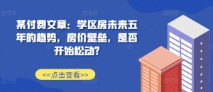 某付费文章：学区房未来五年的趋势，房价壁垒，是否开始松动?-则成副业项目资源站