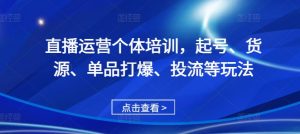 直播运营个体培训，起号、货源、单品打爆、投流等玩法-则成副业项目资源站