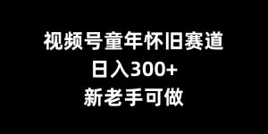 视频号童年怀旧赛道,日入300+,新老手可做【揭秘】-则成副业项目资源站