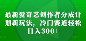 最新爱奇艺创作者分成计划新玩法,冷门赛道轻松日入300+【揭秘】-则成副业项目资源站