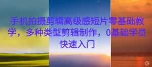 手机拍摄剪辑高级感短片零基础教学,多种类型剪辑制作,0基础学员快速入门-则成副业项目资源站