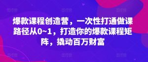 爆款课程创造营，​一次性打通做课路径从0~1，打造你的爆款课程矩阵，撬动百万财富-则成副业项目资源站