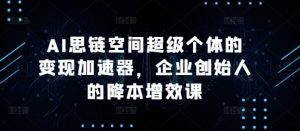 AI思链空间超级个体的变现加速器,企业创始人的降本增效课-则成副业项目资源站