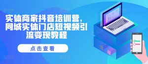 实体商家抖音培训营,同城实体门店短视频引流变现教程-则成副业项目资源站