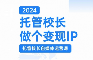 2024托管校长做个变现IP,托管校长自媒体运营课,利用短视频实现校区利润翻番-则成副业项目资源站
