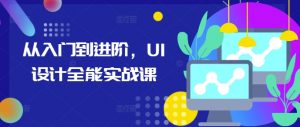 从入门到进阶，UI设计全能实战课-则成副业项目资源站
