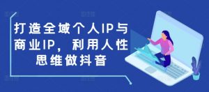 打造全域个人IP与商业IP,利用人性思维做抖音-则成副业项目资源站