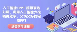 人工智能+PPT 超级表达力课,利用人工智能少改稿高效率,又快又好的完成PPT-则成副业项目资源站