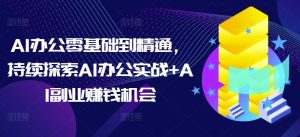 AI办公零基础到精通,持续探索AI办公实战+AI副业赚钱机会-则成副业项目资源站