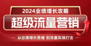 2024超级流量营销,2024业绩增长攻略,从业绩增长思维到流量实操打法-则成副业项目资源站